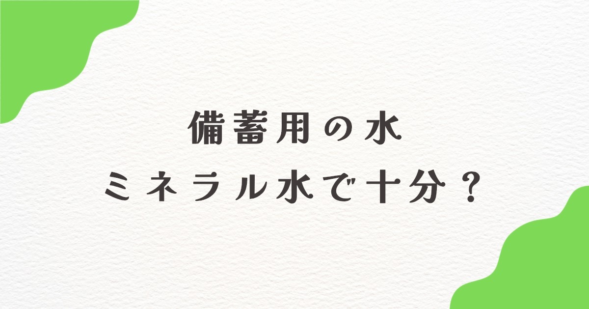 【比較】備蓄・防災用の水はミネラルウォーターで十分？水道水・保存水との違い