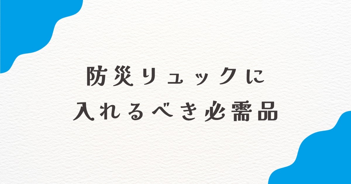 【保存版】防災リュックに最低限必要なものリスト！「あれがない」と後悔しないために