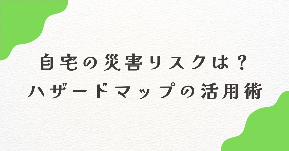 【保存版】ハザードマップの正しい見方と調べ方｜防災対策はまずここから