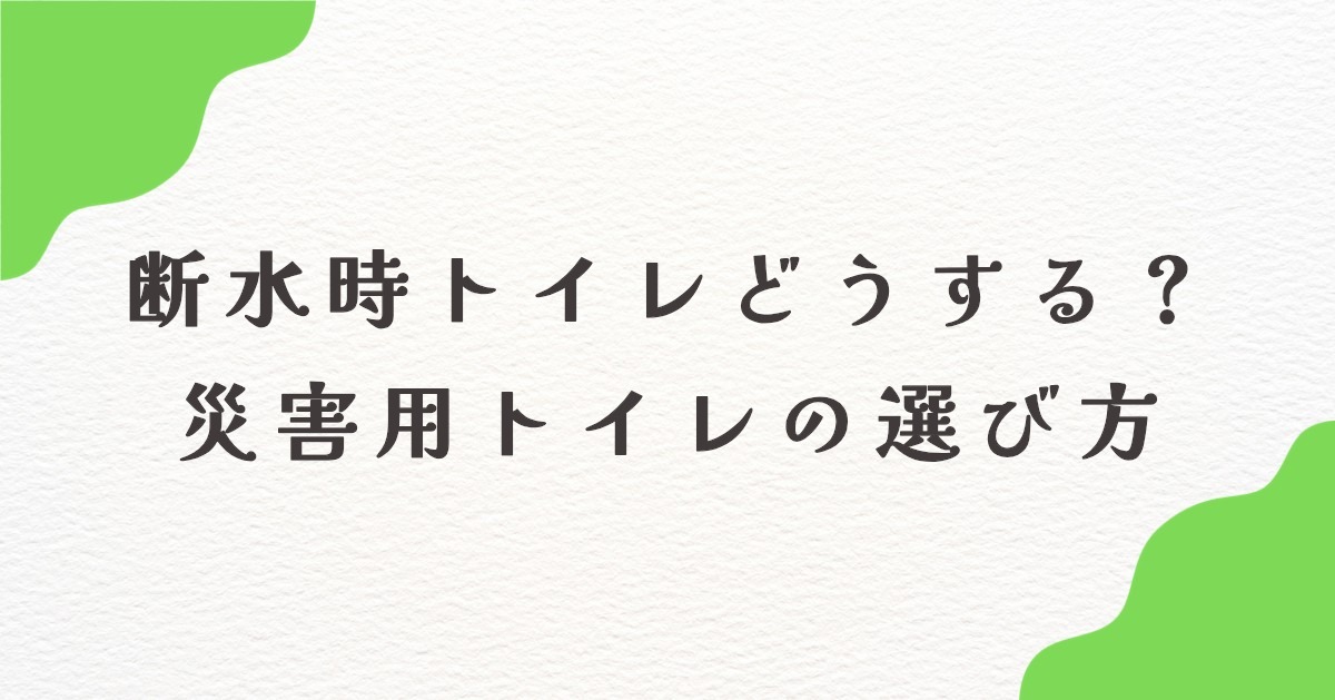災害時にトイレは使える？断水時の対策と災害用トイレのおすすめと選び方を解説