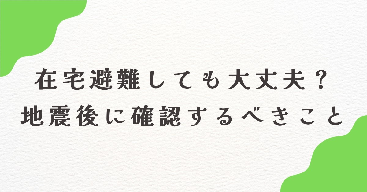 在宅避難しても大丈夫？ 地震後に確認するべきこと