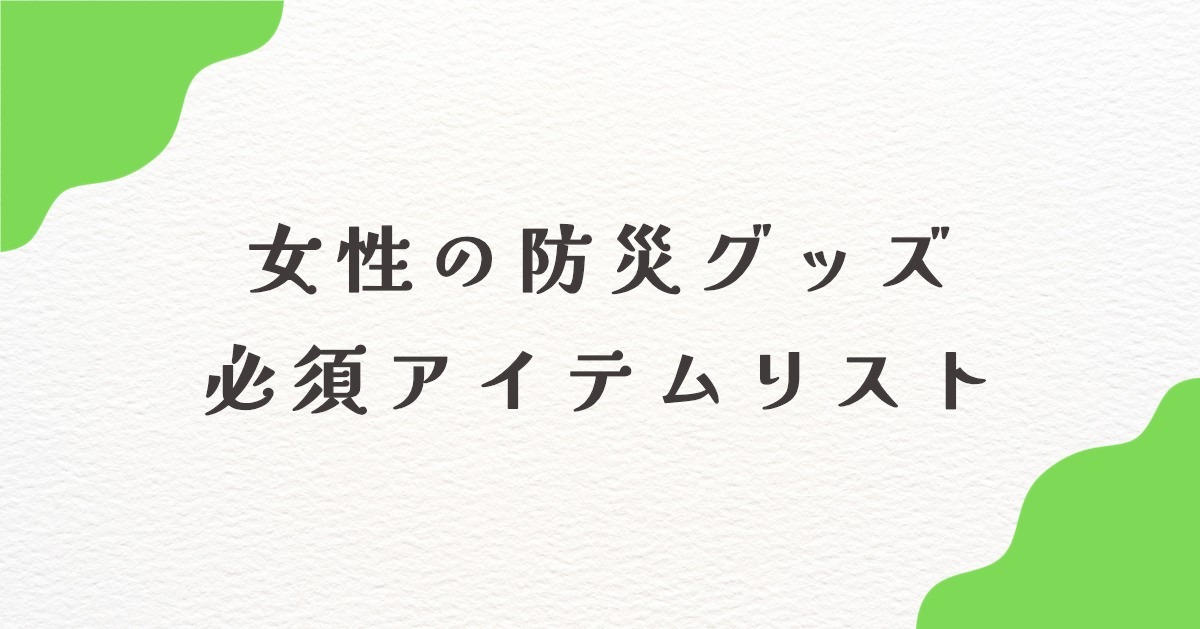 女性の防災グッズは何が必要？必須アイテムと見落としがちなものを紹介！
